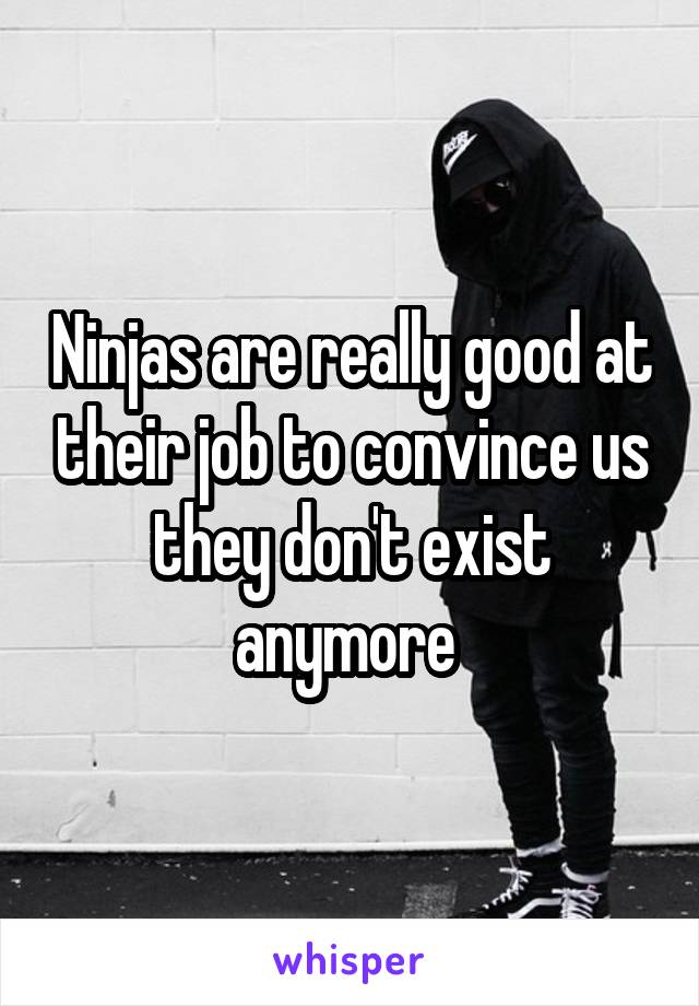 Ninjas are really good at their job to convince us they don't exist anymore 