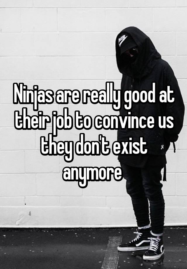 Ninjas are really good at their job to convince us they don't exist anymore 