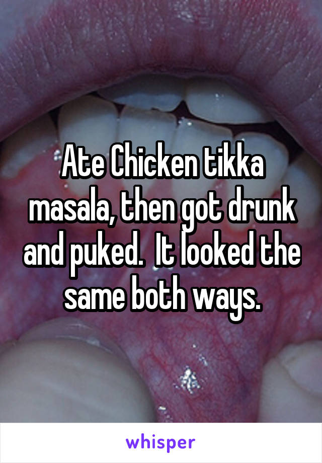 Ate Chicken tikka masala, then got drunk and puked.  It looked the same both ways.