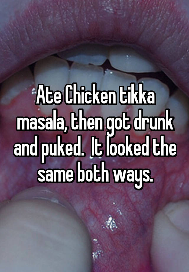 Ate Chicken tikka masala, then got drunk and puked.  It looked the same both ways.