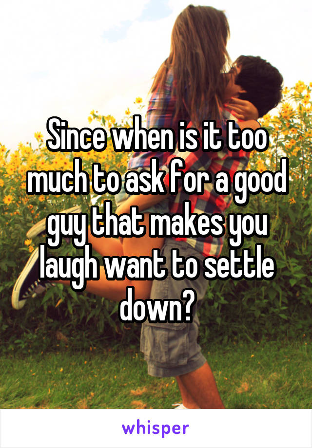 Since when is it too much to ask for a good guy that makes you laugh want to settle down?