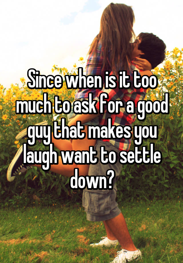 Since when is it too much to ask for a good guy that makes you laugh want to settle down?