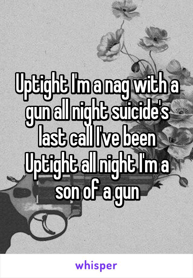 Uptight I'm a nag with a gun all night suicide's last call I've been Uptight all night I'm a son of a gun