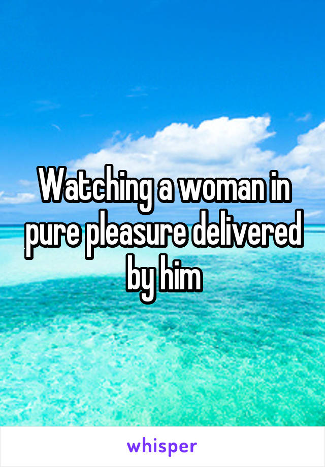 Watching a woman in pure pleasure delivered by him