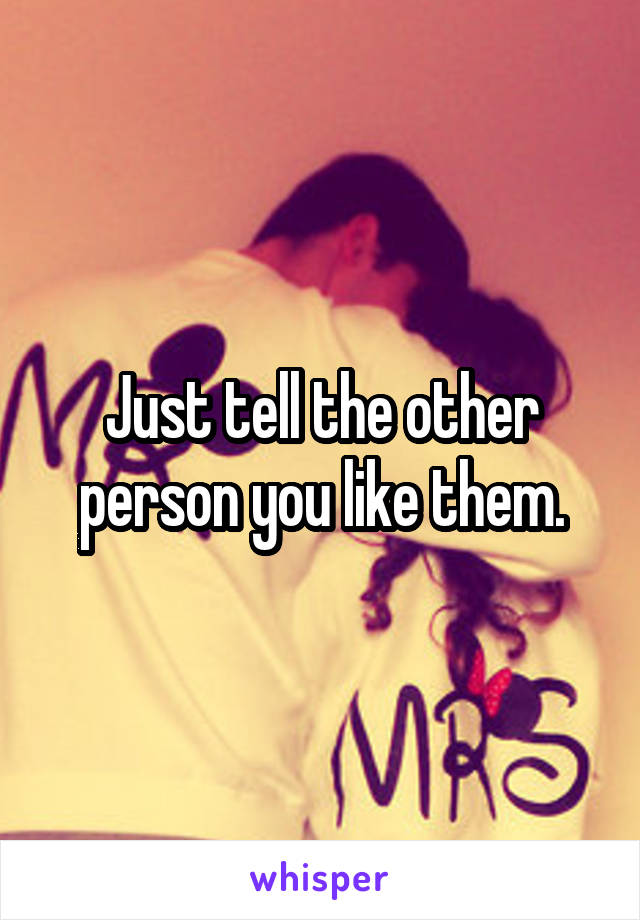 Just tell the other person you like them.