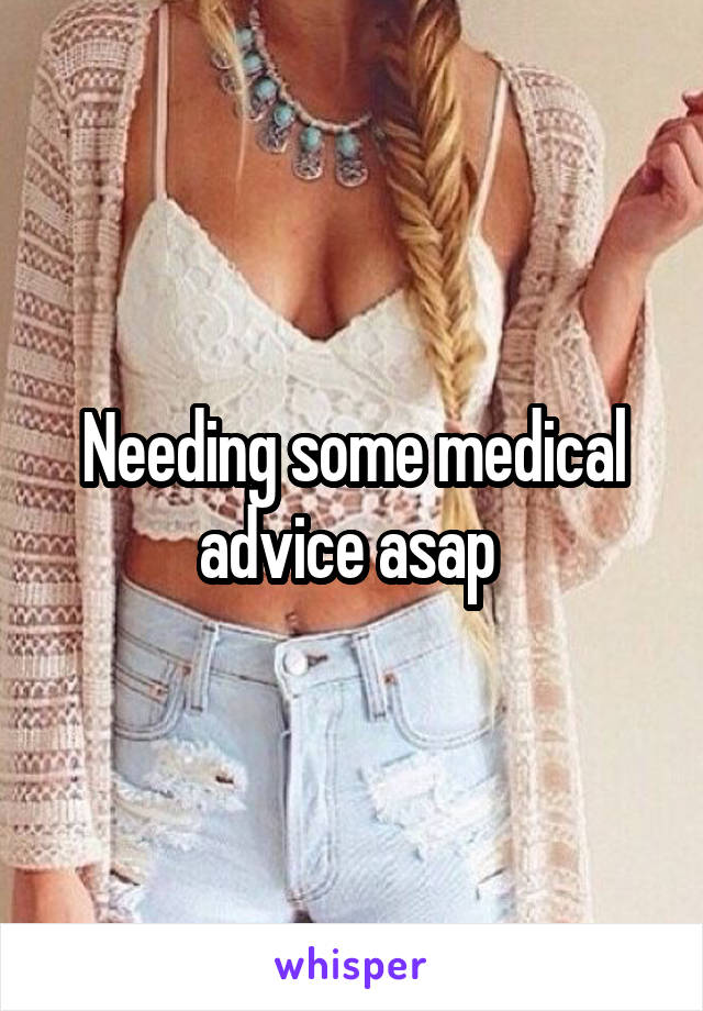 Needing some medical advice asap 