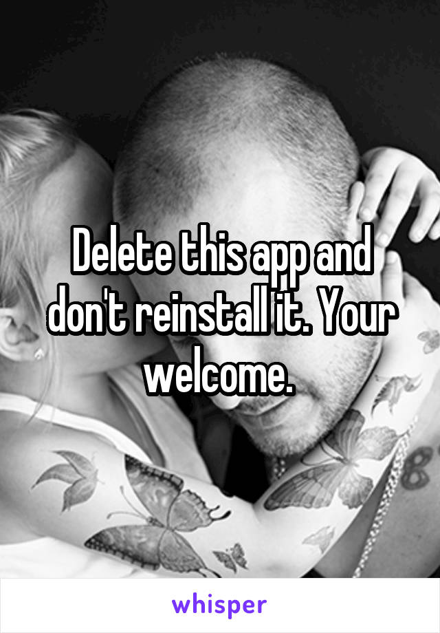 Delete this app and don't reinstall it. Your welcome. 