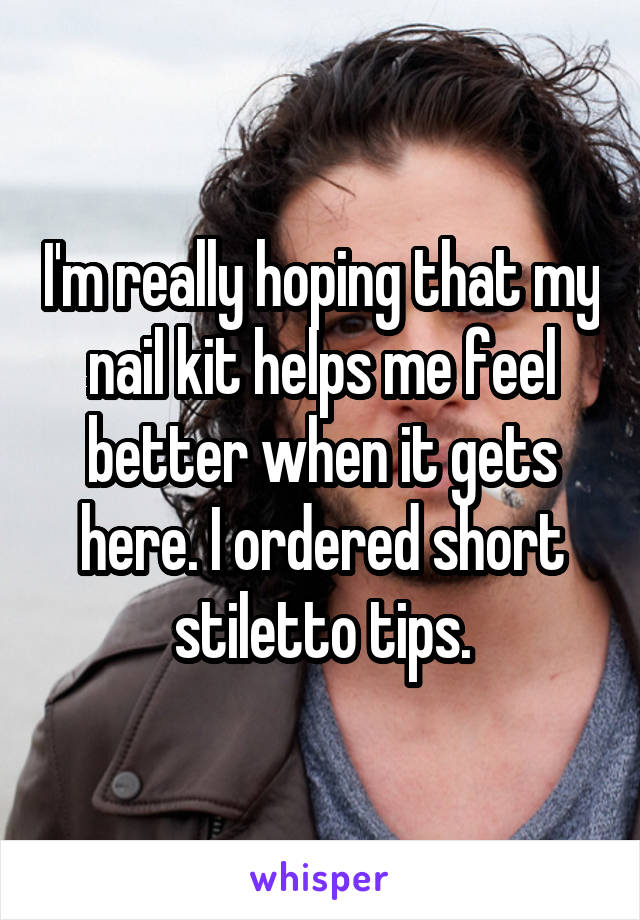 I'm really hoping that my nail kit helps me feel better when it gets here. I ordered short stiletto tips.