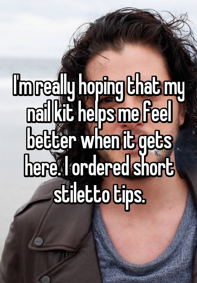 I'm really hoping that my nail kit helps me feel better when it gets here. I ordered short stiletto tips.