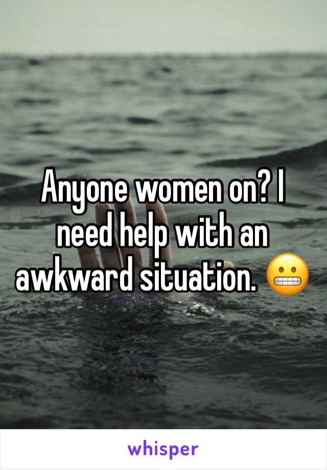 Anyone women on? I need help with an awkward situation. 😬