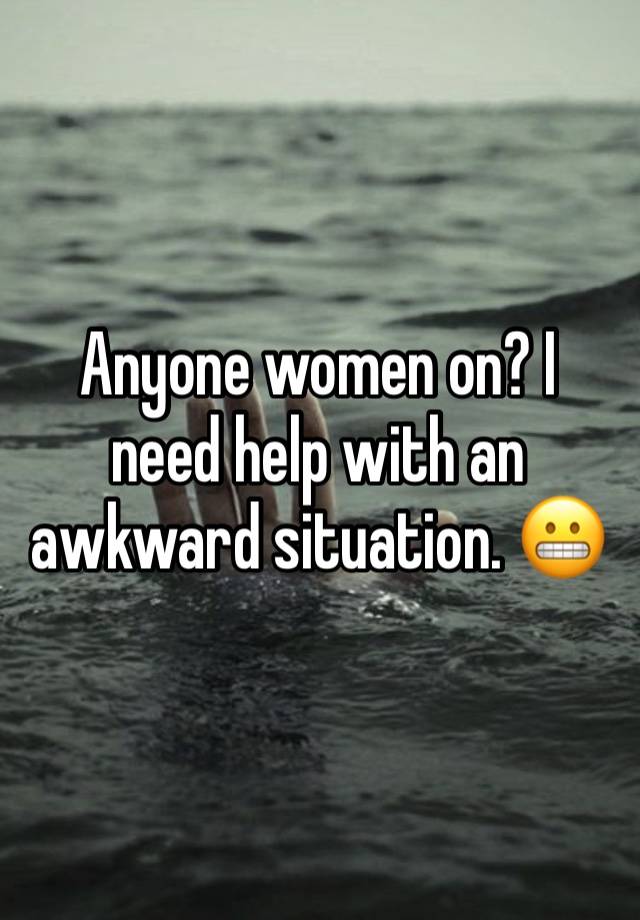 Anyone women on? I need help with an awkward situation. 😬