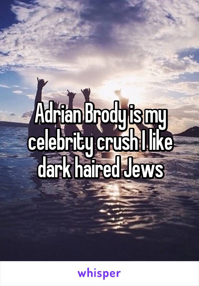 Adrian Brody is my celebrity crush I like dark haired Jews