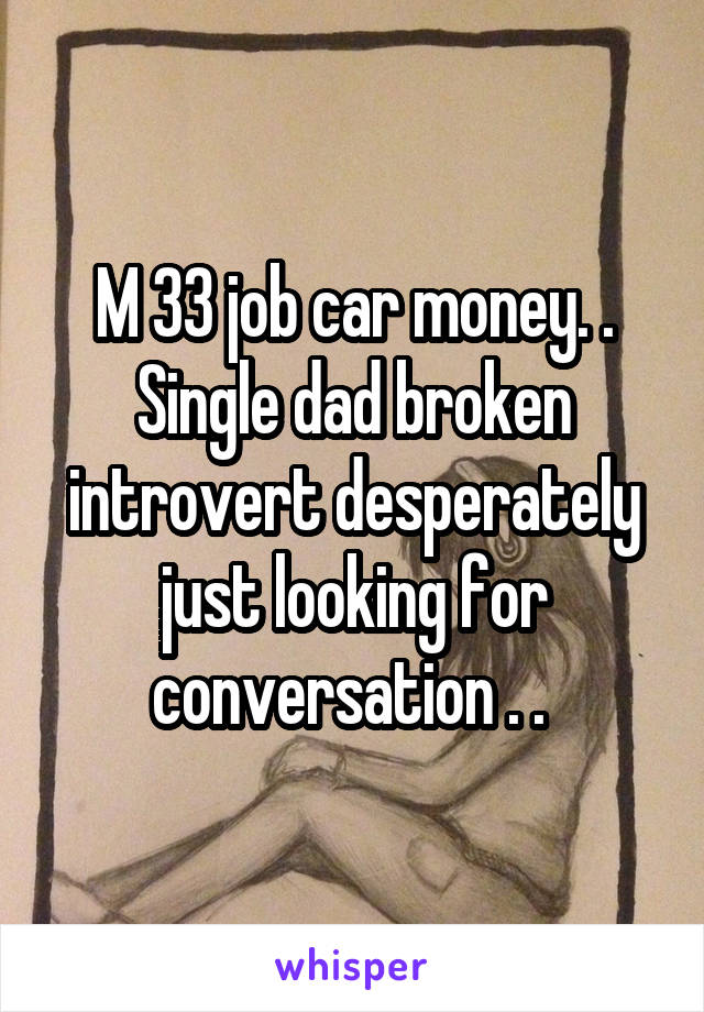 M 33 job car money. . Single dad broken introvert desperately just looking for conversation . . 