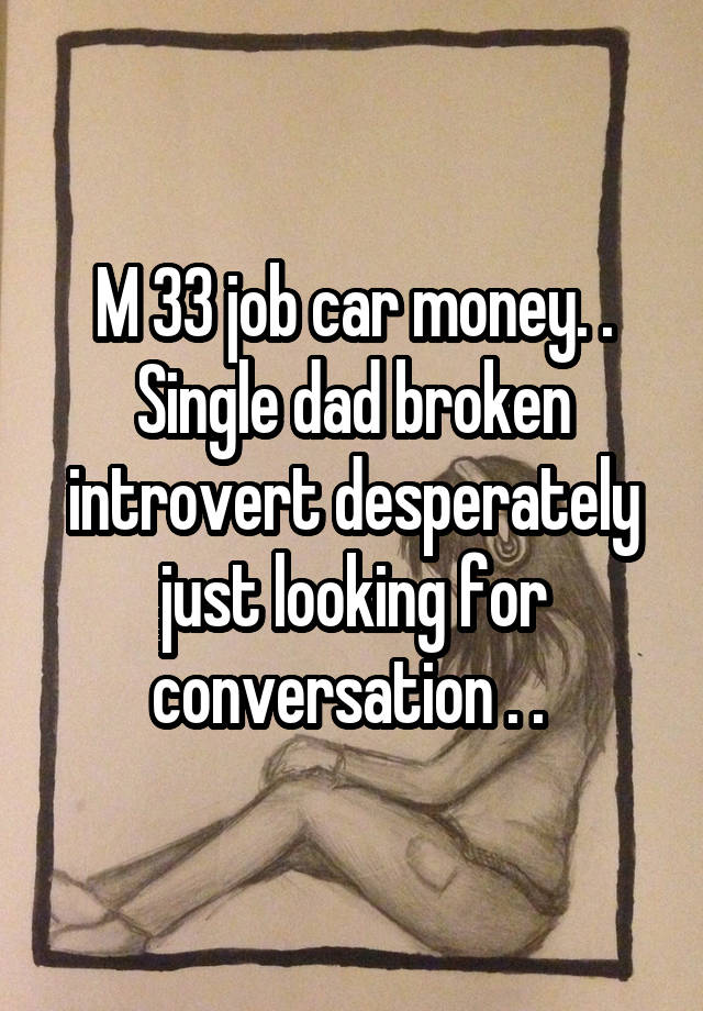 M 33 job car money. . Single dad broken introvert desperately just looking for conversation . . 