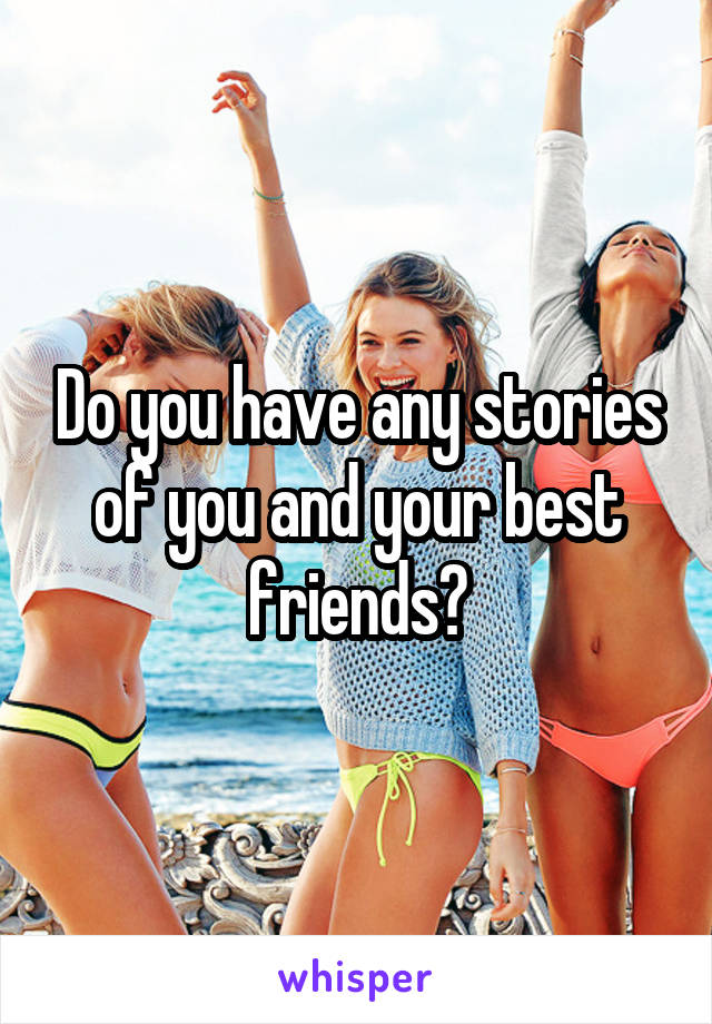 Do you have any stories of you and your best friends?