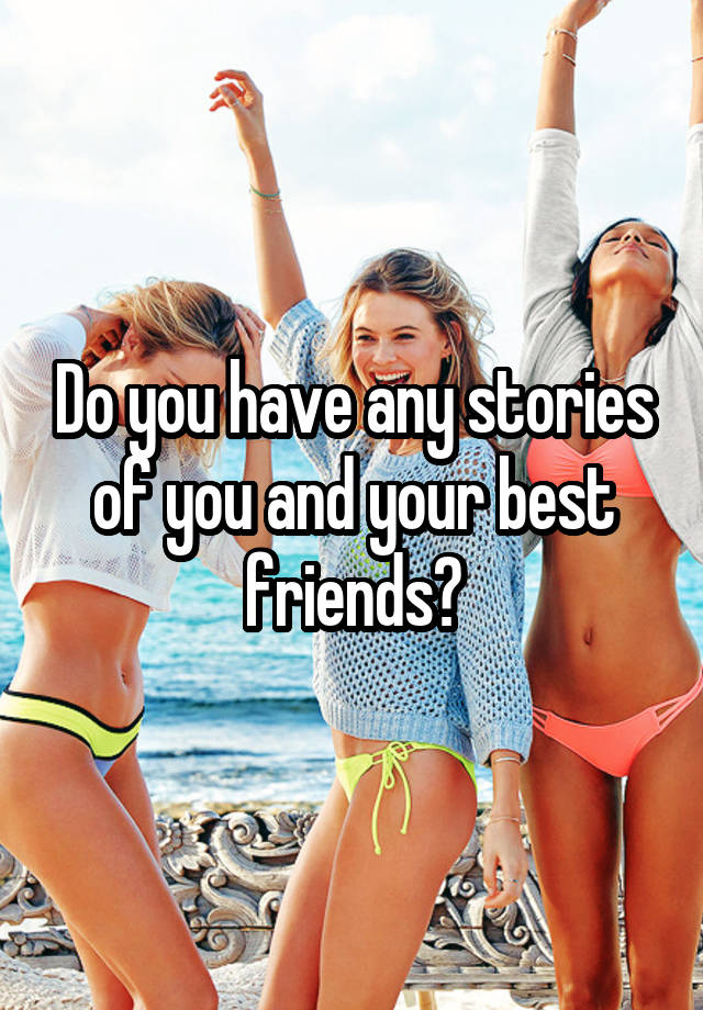 Do you have any stories of you and your best friends?