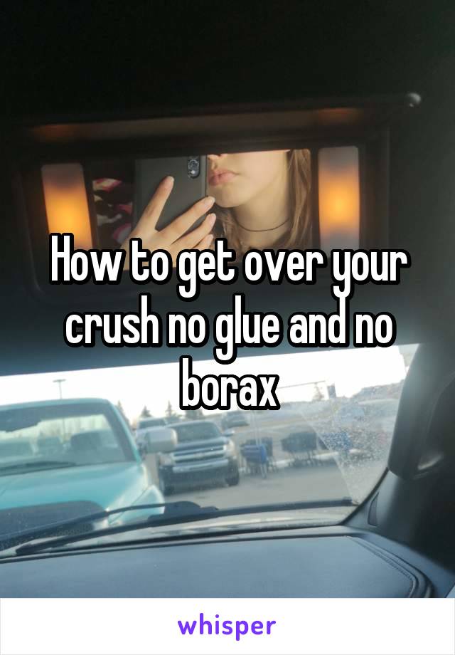 How to get over your crush no glue and no borax