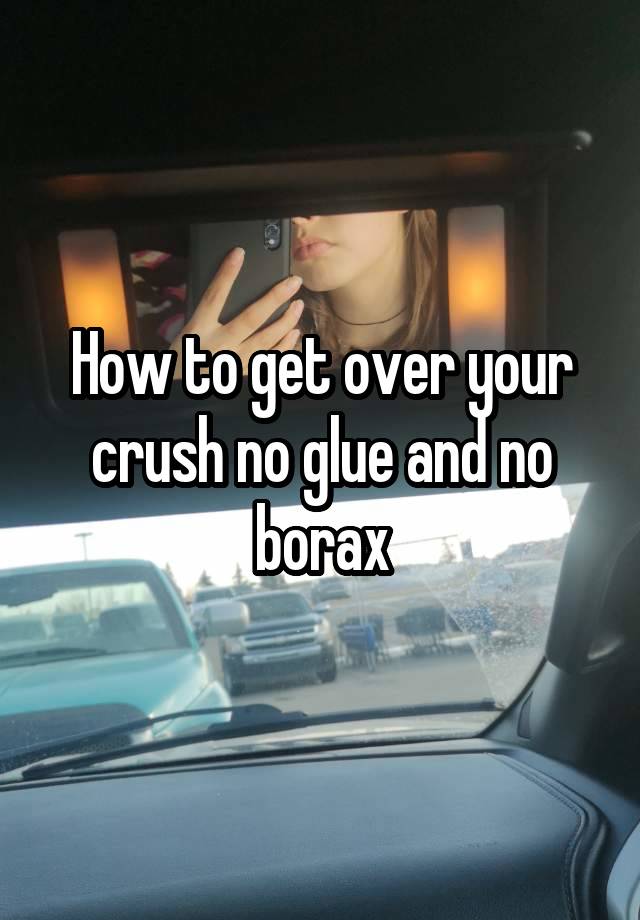 How to get over your crush no glue and no borax