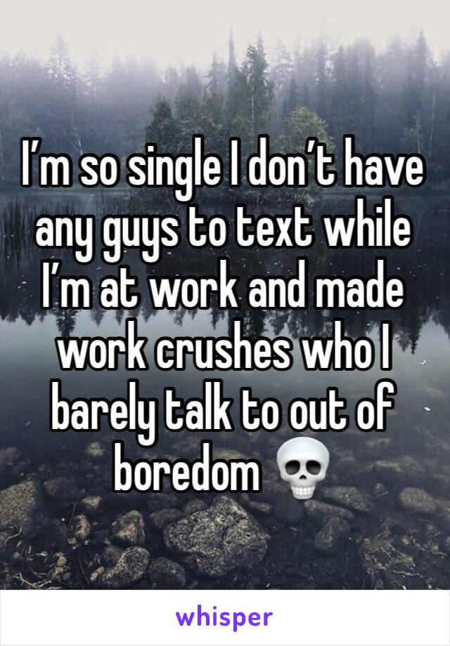 I’m so single I don’t have any guys to text while I’m at work and made work crushes who I barely talk to out of boredom 💀