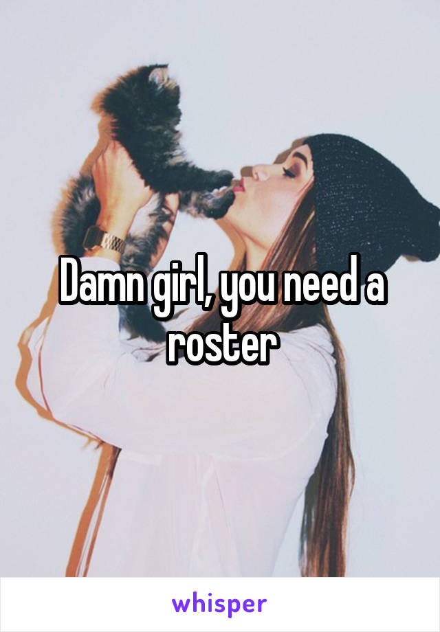 Damn girl, you need a roster