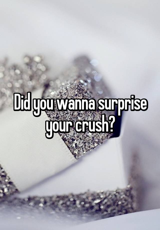 Did you wanna surprise your crush?