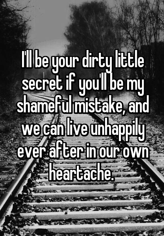 I'll be your dirty little secret if you'll be my shameful mistake, and we can live unhappily ever after in our own heartache. 