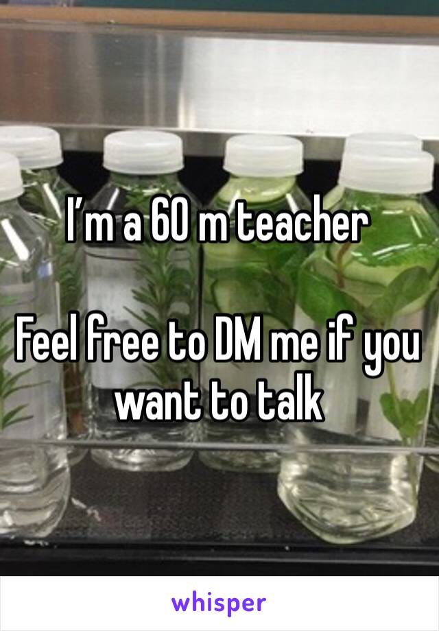 I’m a 60 m teacher 

Feel free to DM me if you want to talk