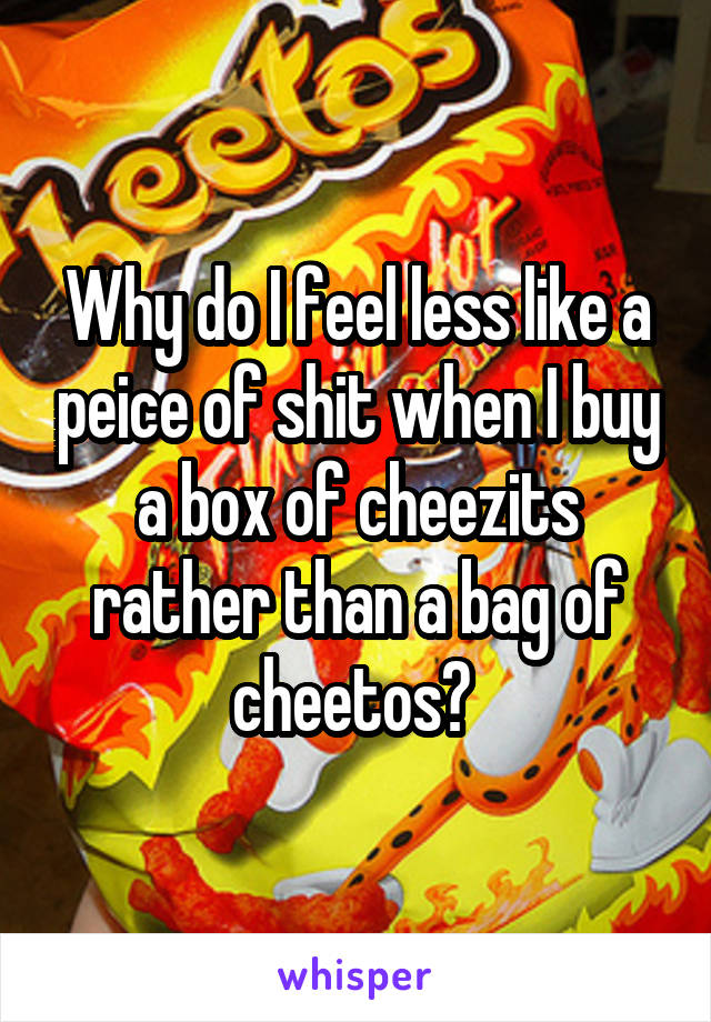 Why do I feel less like a peice of shit when I buy a box of cheezits rather than a bag of cheetos? 