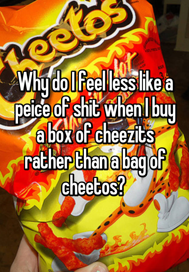 Why do I feel less like a peice of shit when I buy a box of cheezits rather than a bag of cheetos? 