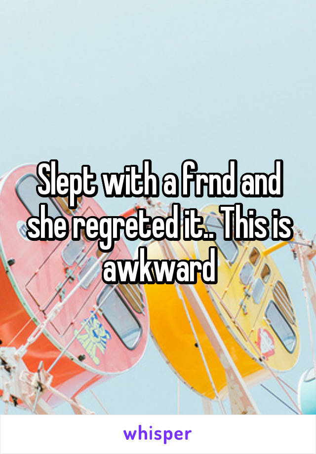 Slept with a frnd and she regreted it.. This is awkward