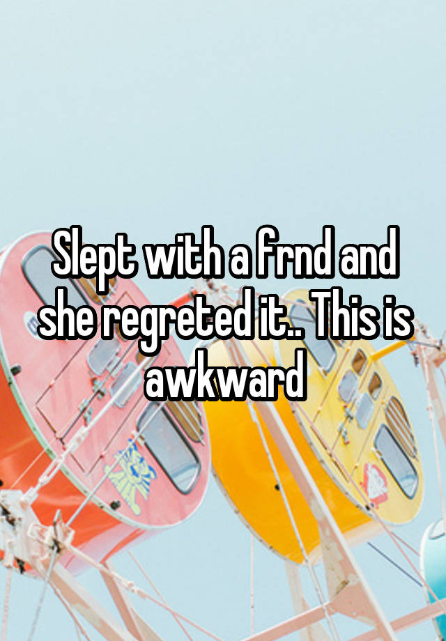 Slept with a frnd and she regreted it.. This is awkward