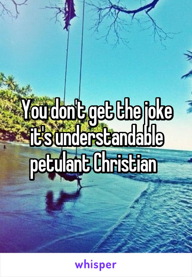 You don't get the joke it's understandable petulant Christian  