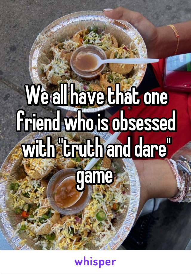 We all have that one friend who is obsessed with "truth and dare" game 