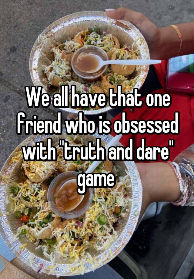 We all have that one friend who is obsessed with "truth and dare" game 