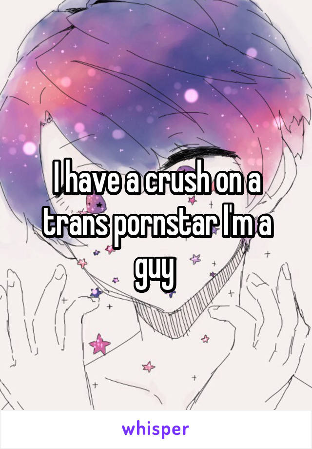 I have a crush on a trans pornstar I'm a guy 