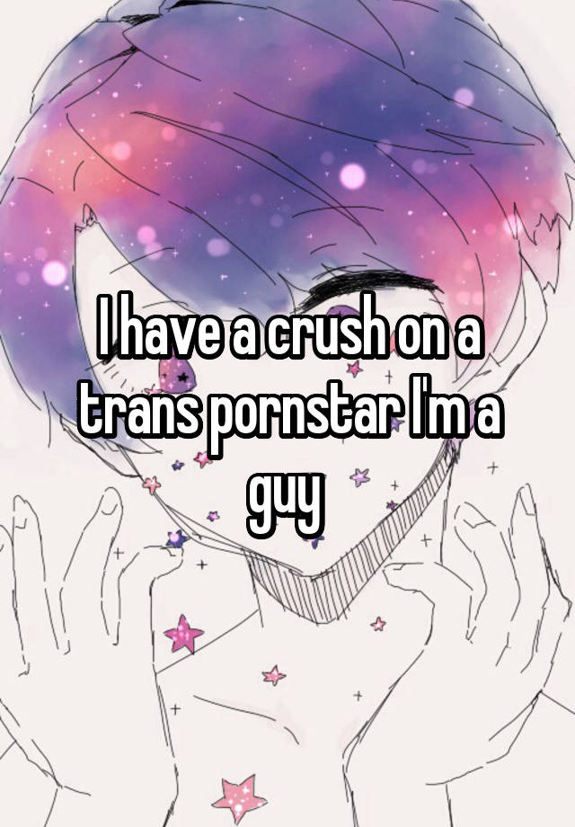 I have a crush on a trans pornstar I'm a guy 