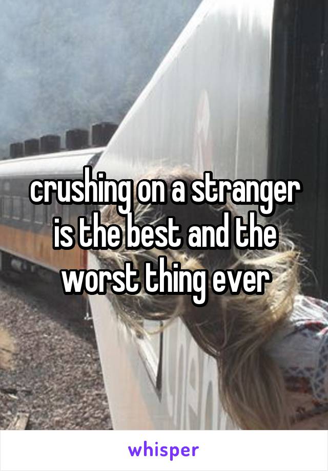 crushing on a stranger is the best and the worst thing ever