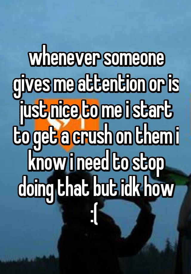 whenever someone gives me attention or is just nice to me i start to get a crush on them i know i need to stop doing that but idk how :( 