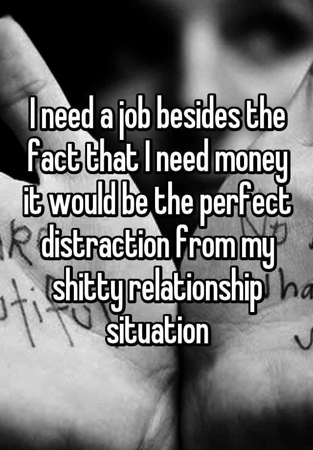 I need a job besides the fact that I need money it would be the perfect distraction from my shitty relationship situation