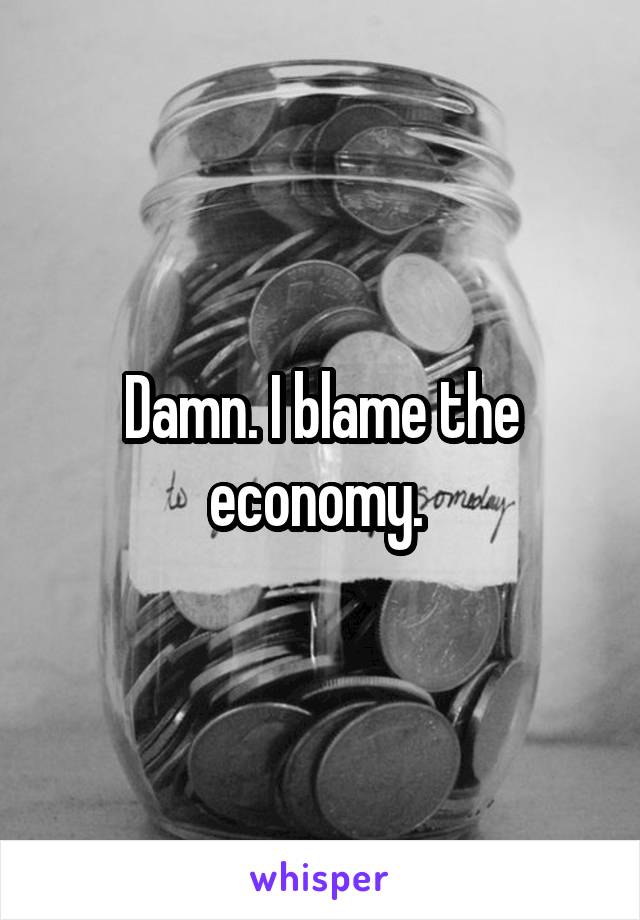 Damn. I blame the economy. 