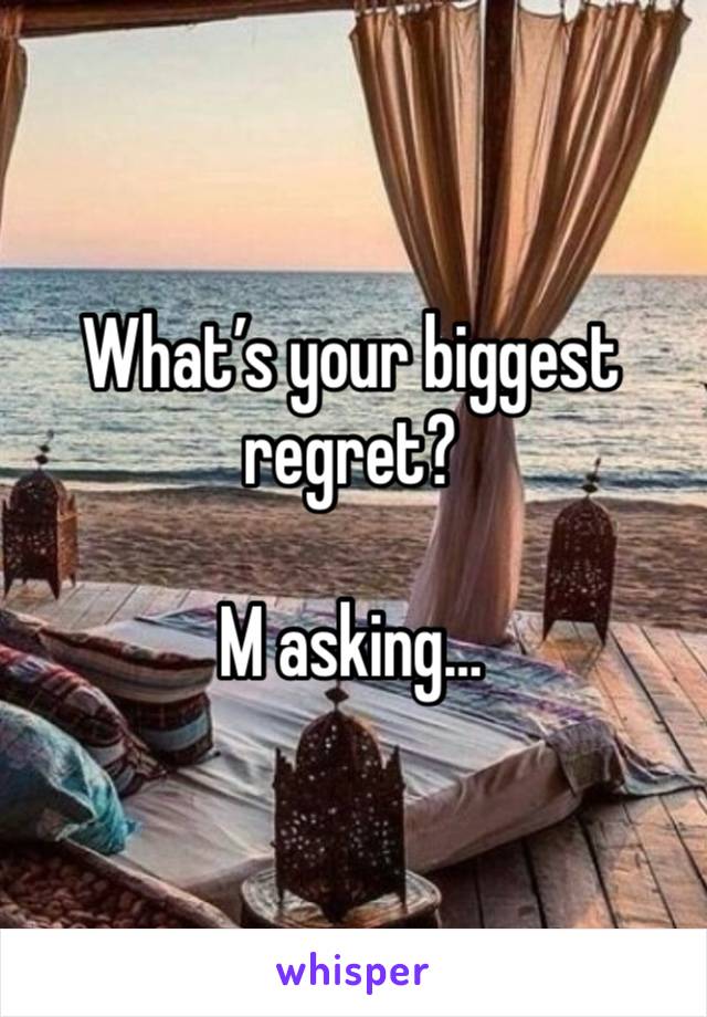 What’s your biggest regret?

M asking…