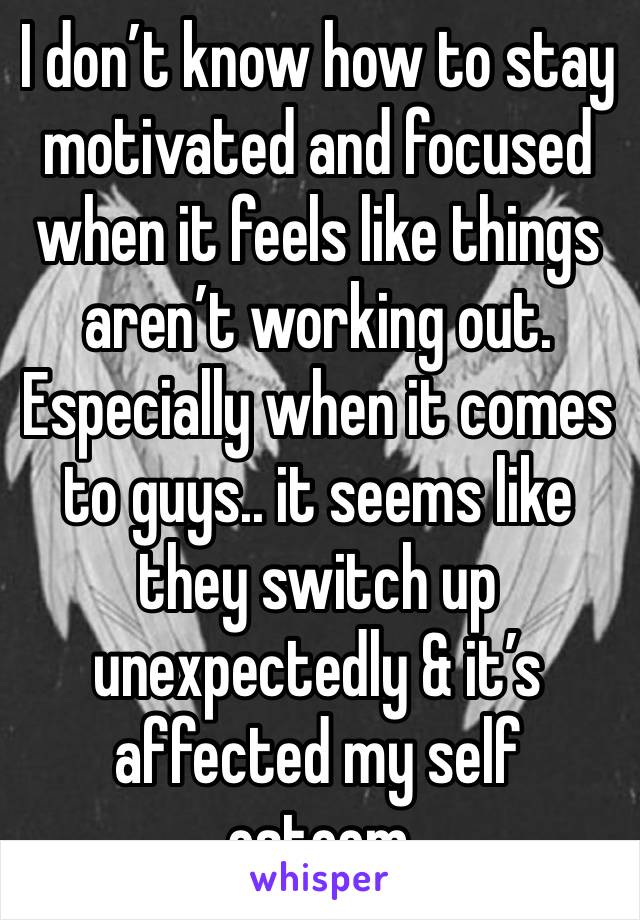 I don’t know how to stay motivated and focused when it feels like things aren’t working out. Especially when it comes to guys.. it seems like they switch up unexpectedly & it’s affected my self esteem