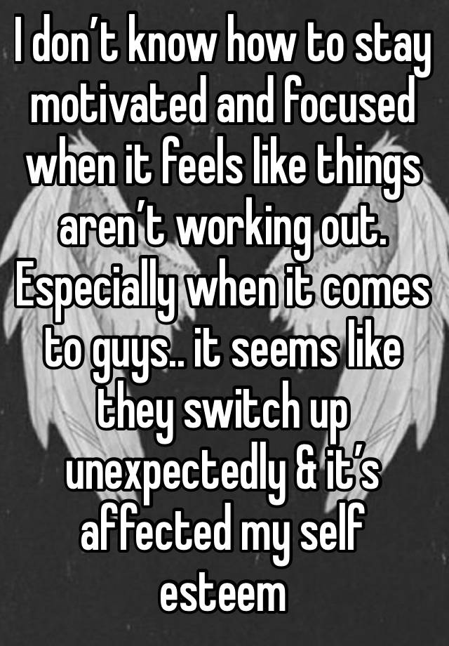 I don’t know how to stay motivated and focused when it feels like things aren’t working out. Especially when it comes to guys.. it seems like they switch up unexpectedly & it’s affected my self esteem