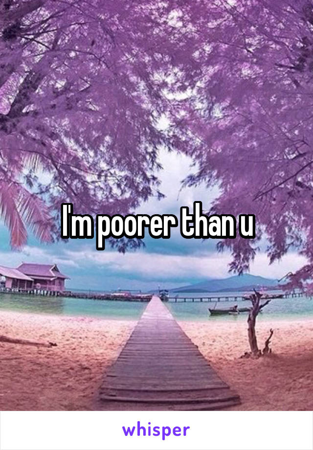 I'm poorer than u