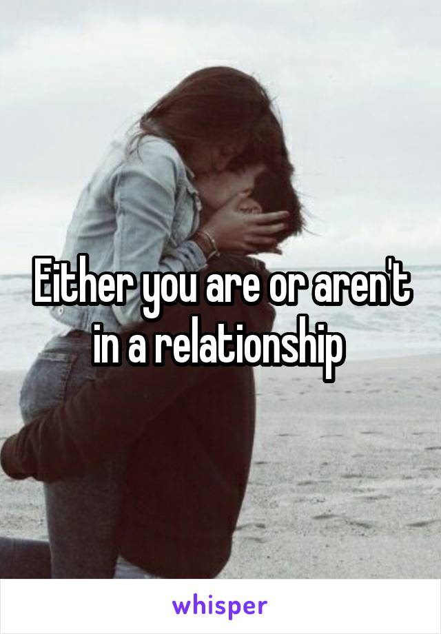 Either you are or aren't in a relationship 