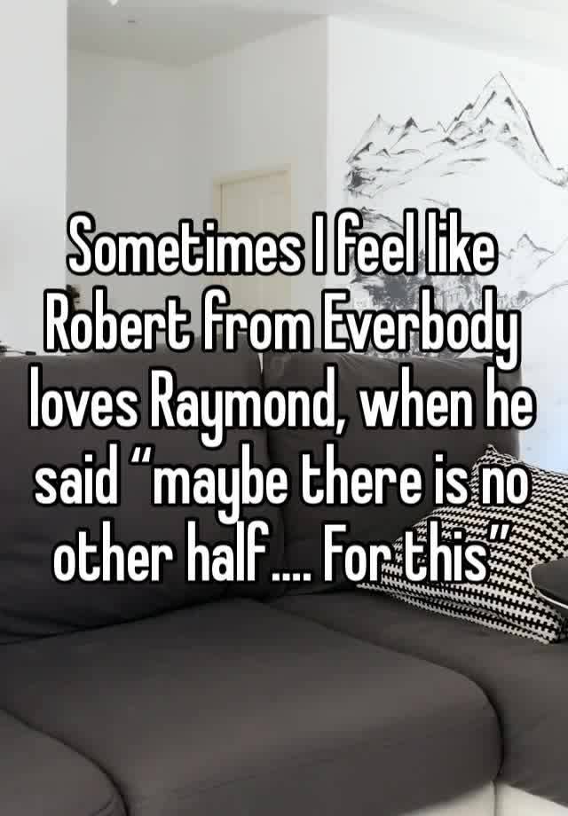 Sometimes I feel like  Robert from Everbody loves Raymond, when he said “maybe there is no other half…. For this”