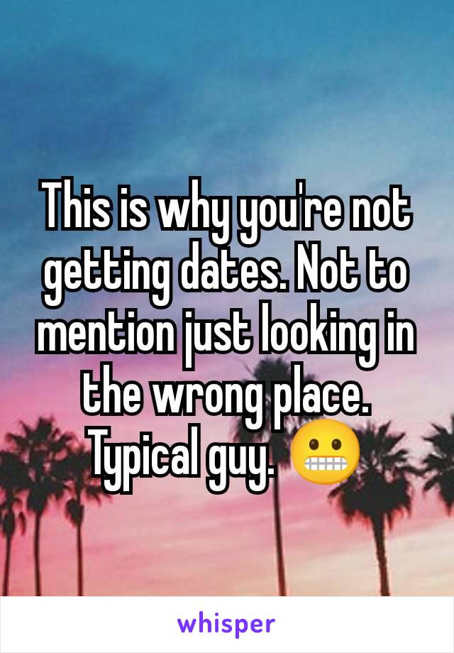 This is why you're not getting dates. Not to mention just looking in the wrong place. Typical guy. 😬