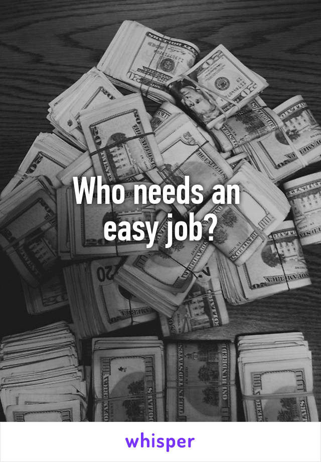 Who needs an 
easy job?
