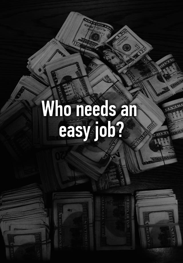 Who needs an 
easy job?
