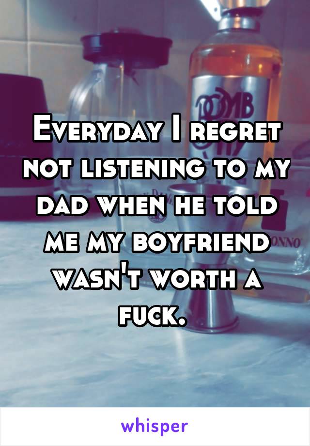 Everyday I regret not listening to my dad when he told me my boyfriend wasn't worth a fuck. 